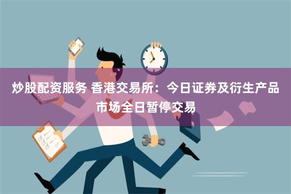 炒股配资服务 香港交易所：今日证券及衍生产品市场全日暂停交易