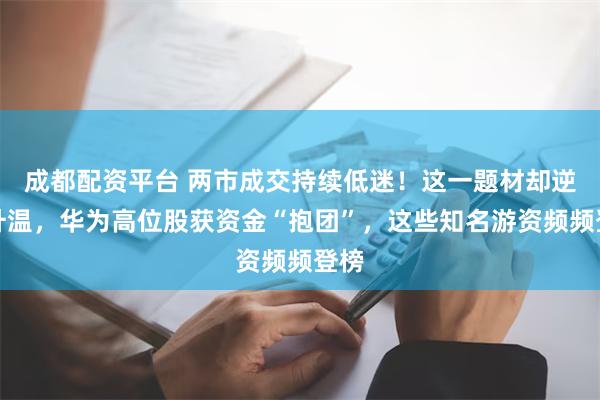 成都配资平台 两市成交持续低迷！这一题材却逆市升温，华为高位股获资金“抱团”，这些知名游资频频登榜