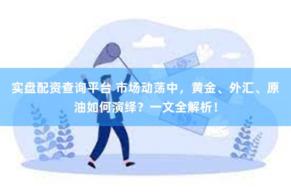 实盘配资查询平台 市场动荡中，黄金、外汇、原油如何演绎？一文全解析！