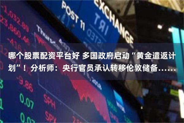 哪个股票配资平台好 多国政府启动“黄金遣返计划”！分析师：央行官员承认转移伦敦储备……