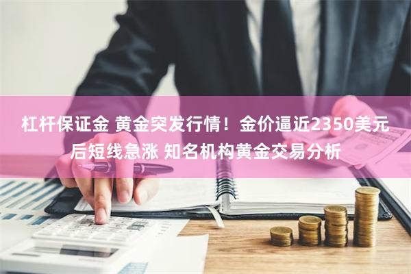 杠杆保证金 黄金突发行情！金价逼近2350美元后短线急涨 知名机构黄金交易分析