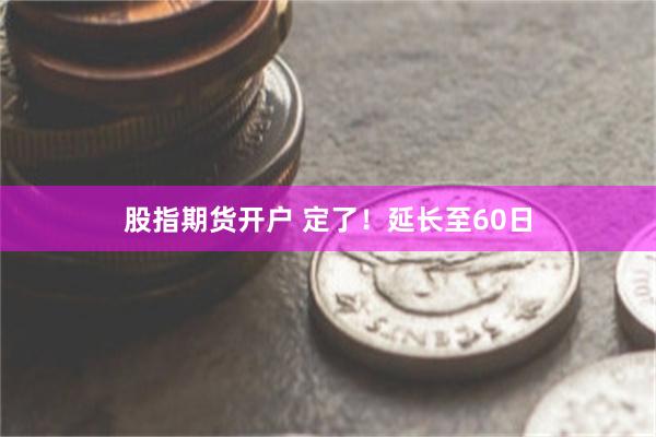 股指期货开户 定了！延长至60日