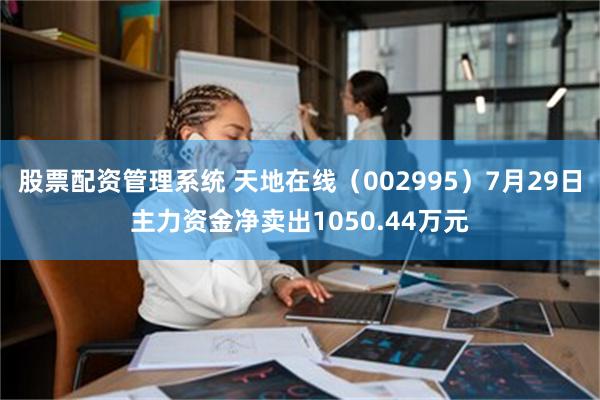 股票配资管理系统 天地在线（002995）7月29日主力资金净卖出1050.44万元