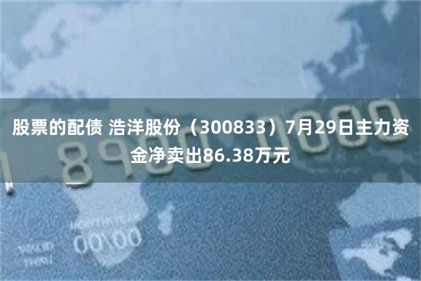 股票的配债 浩洋股份（300833）7月29日主力资金净卖出86.38万元