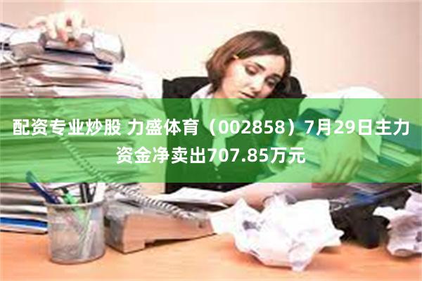 配资专业炒股 力盛体育（002858）7月29日主力资金净卖出707.85万元