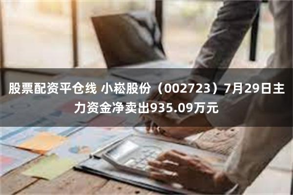 股票配资平仓线 小崧股份（002723）7月29日主力资金净卖出935.09万元