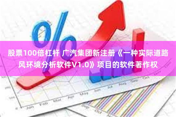 股票100倍杠杆 广汽集团新注册《一种实际道路风环境分析软件V1.0》项目的软件著作权