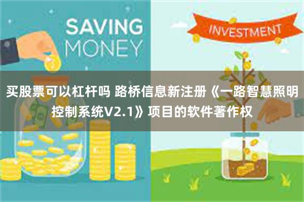 买股票可以杠杆吗 路桥信息新注册《一路智慧照明控制系统V2.1》项目的软件著作权