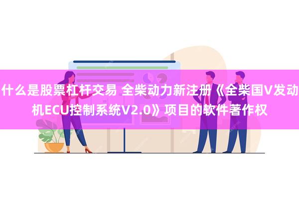 什么是股票杠杆交易 全柴动力新注册《全柴国V发动机ECU控制系统V2.0》项目的软件著作权