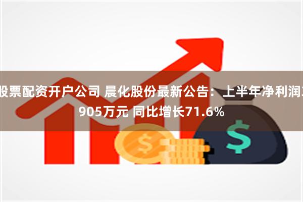 股票配资开户公司 晨化股份最新公告：上半年净利润3905万元 同比增长71.6%