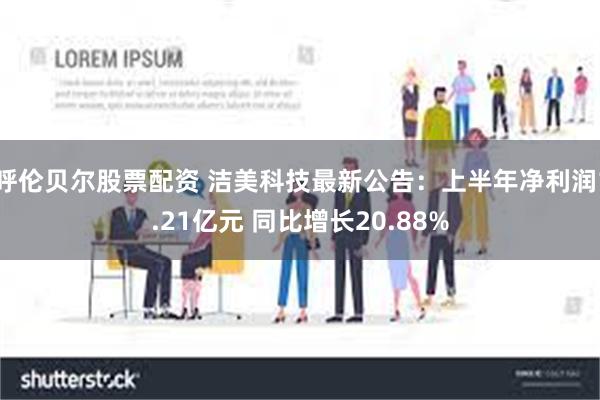 呼伦贝尔股票配资 洁美科技最新公告：上半年净利润1.21亿元 同比增长20.88%