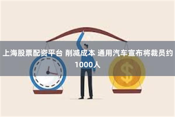 上海股票配资平台 削减成本 通用汽车宣布将裁员约1000人