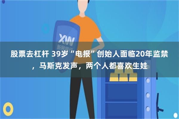 股票去杠杆 39岁“电报”创始人面临20年监禁，马斯克发声，两个人都喜欢生娃