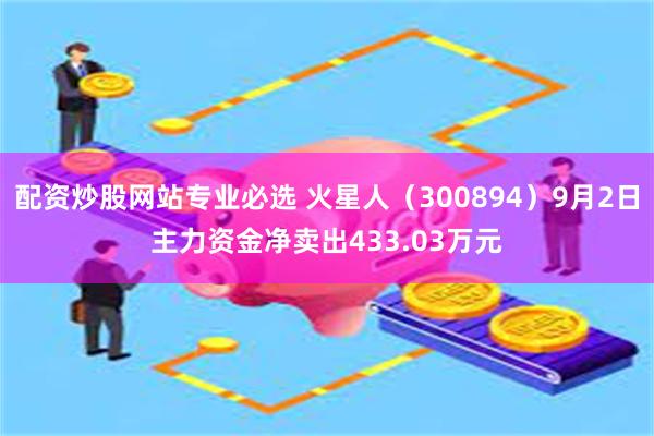 配资炒股网站专业必选 火星人（300894）9月2日主力资金净卖出433.03万元