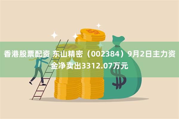 香港股票配资 东山精密（002384）9月2日主力资金净卖出3312.07万元