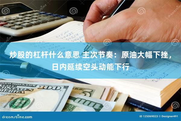 炒股的杠杆什么意思 主次节奏：原油大幅下挫，日内延续空头动能下行