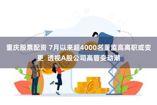 重庆股票配资 7月以来超4000名董监高离职或变更  透视A股公司高管变动潮