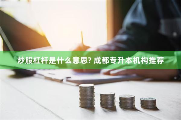 炒股杠杆是什么意思? 成都专升本机构推荐