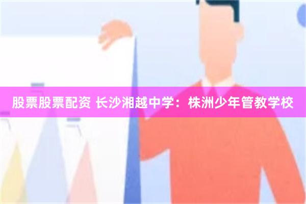 股票股票配资 长沙湘越中学：株洲少年管教学校