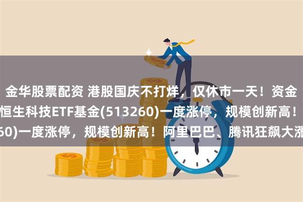 金华股票配资 港股国庆不打烊，仅休市一天！资金加速涌入，费率最低恒生科技ETF基金(513260)一度涨停，规模创新高！阿里巴巴、腾讯狂飙大涨