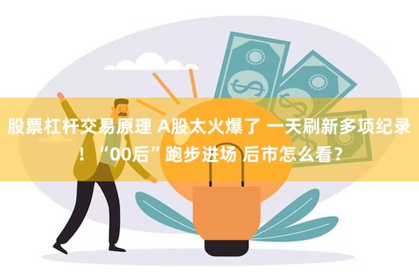 股票杠杆交易原理 A股太火爆了 一天刷新多项纪录！“00后”跑步进场 后市怎么看？