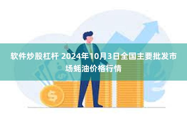 软件炒股杠杆 2024年10月3日全国主要批发市场蚝油价格行情