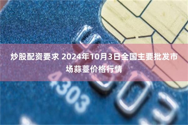 炒股配资要求 2024年10月3日全国主要批发市场蒜薹价格行情