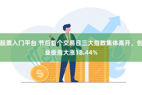 股票入门平台 节后首个交易日三大指数集体高开，创业板指大涨18.44%