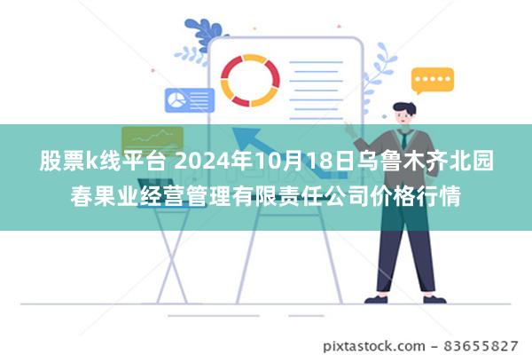 股票k线平台 2024年10月18日乌鲁木齐北园春果业经营管理有限责任公司价格行情