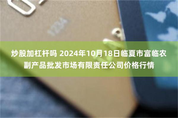 炒股加杠杆吗 2024年10月18日临夏市富临农副产品批发市场有限责任公司价格行情