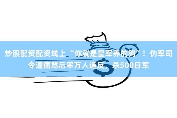 炒股配资配资线上 “你就是皇军养的狗”！伪军司令遭痛骂后率万人造反，杀500日军