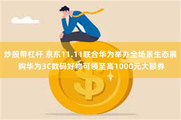 炒股带杠杆 京东11.11联合华为举办全场景生态展 购华为3C数码好物可领至高1000元大额券