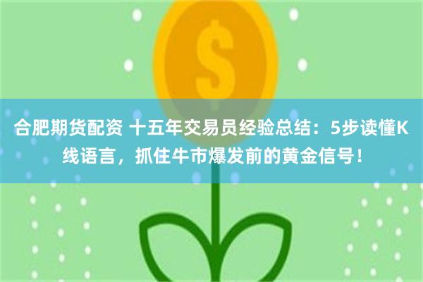 合肥期货配资 十五年交易员经验总结：5步读懂K线语言，抓住牛市爆发前的黄金信号！