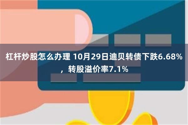 杠杆炒股怎么办理 10月29日迪贝转债下跌6.68%，转股溢价率7.1%