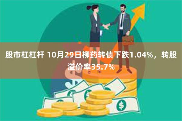 股市杠杠杆 10月29日柳药转债下跌1.04%，转股溢价率35.7%