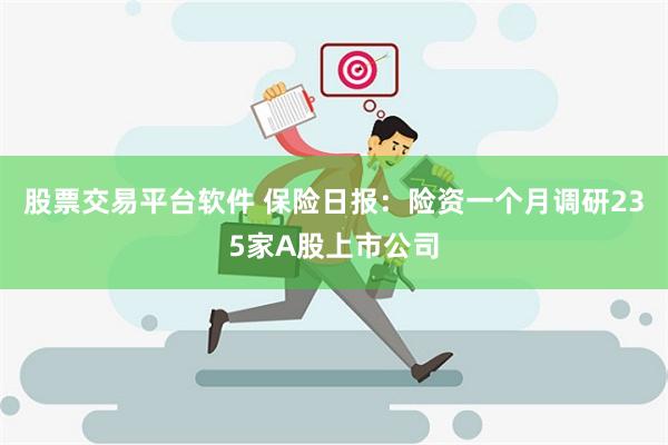 股票交易平台软件 保险日报：险资一个月调研235家A股上市公司