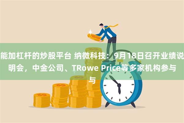 能加杠杆的炒股平台 纳微科技：9月18日召开业绩说明会，中金公司、TRowe Price等多家机构参与