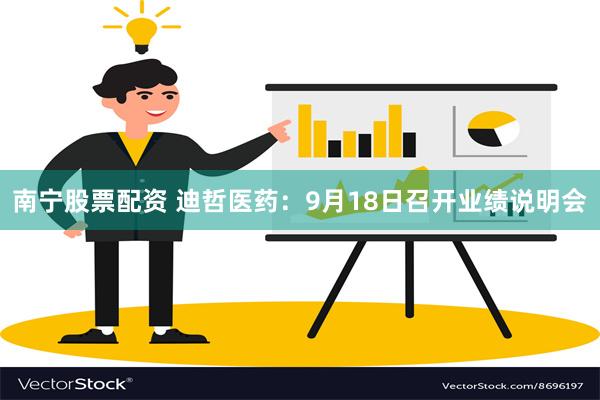 南宁股票配资 迪哲医药：9月18日召开业绩说明会