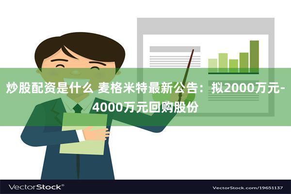 炒股配资是什么 麦格米特最新公告：拟2000万元-4000万元回购股份