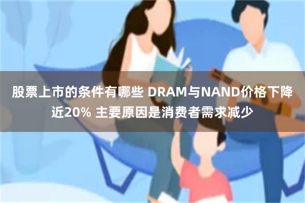 股票上市的条件有哪些 DRAM与NAND价格下降近20% 主要原因是消费者需求减少