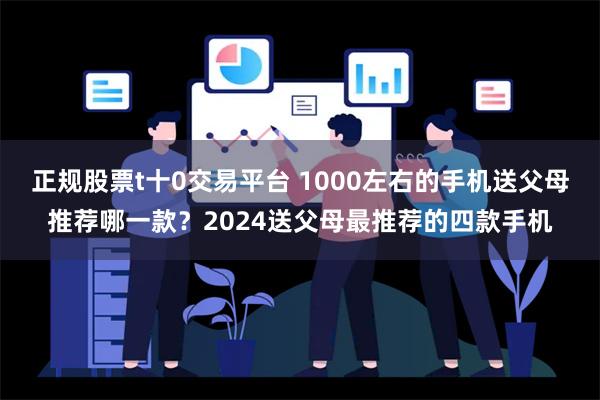 正规股票t十0交易平台 1000左右的手机送父母推荐哪一款？2024送父母最推荐的四款手机