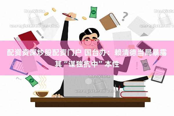 配资资深炒股配资门户 国台办：赖清德当局暴露其“谋独抗中”本性