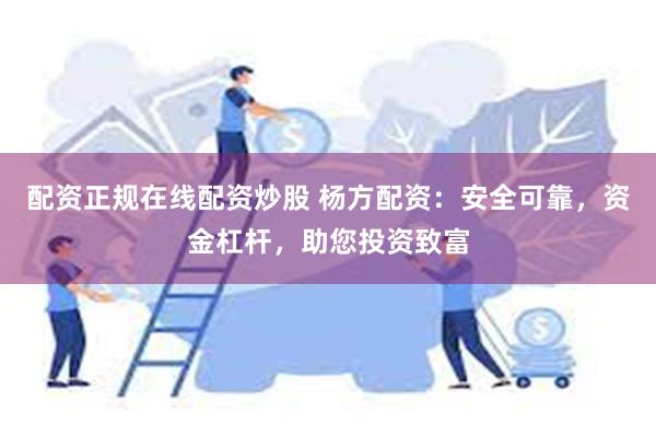 配资正规在线配资炒股 杨方配资：安全可靠，资金杠杆，助您投资致富