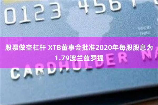 股票做空杠杆 XTB董事会批准2020年每股股息为1.79波兰兹罗提