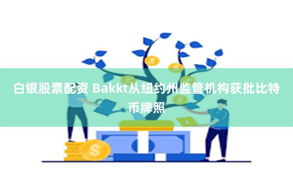 白银股票配资 Bakkt从纽约州监管机构获批比特币牌照