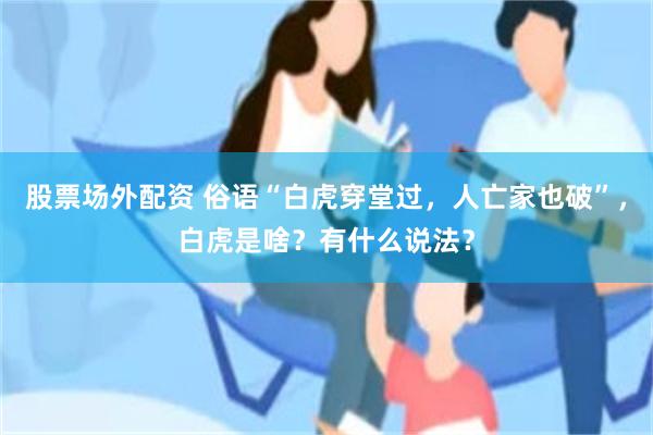 股票场外配资 俗语“白虎穿堂过，人亡家也破”，白虎是啥？有什么说法？