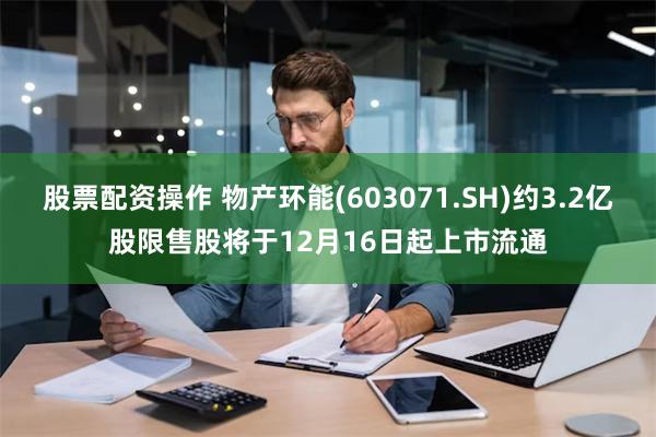 股票配资操作 物产环能(603071.SH)约3.2亿股限售股将于12月16日起上市流通