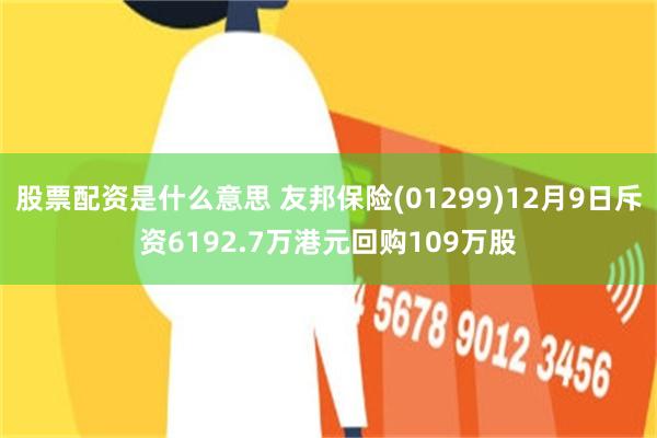 股票配资是什么意思 友邦保险(01299)12月9日斥资6192.7万港元回购109万股