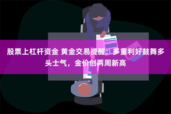 股票上杠杆资金 黄金交易提醒：多重利好鼓舞多头士气，金价创两周新高