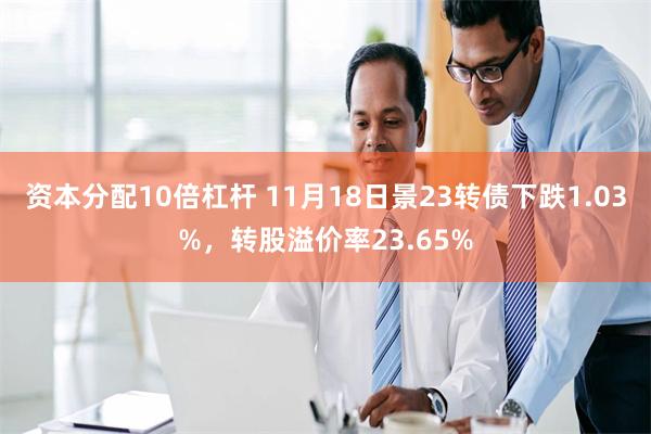 资本分配10倍杠杆 11月18日景23转债下跌1.03%，转股溢价率23.65%